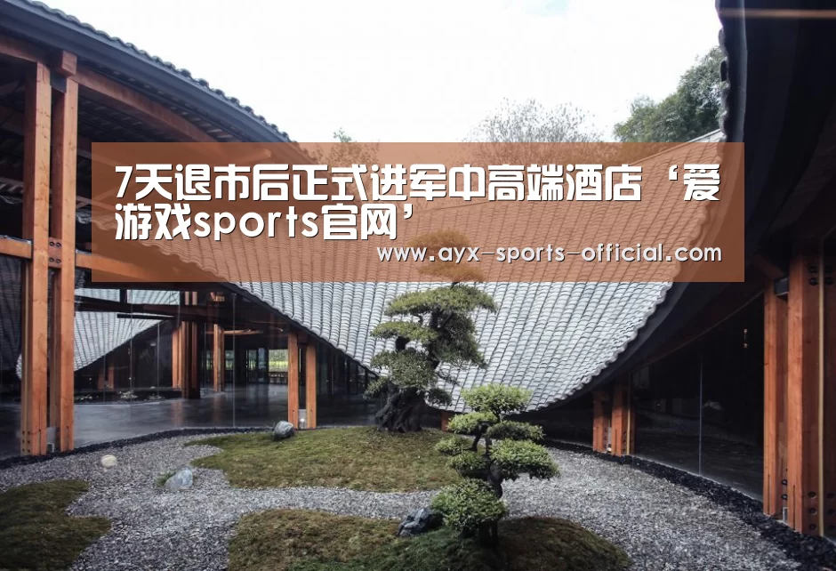 7天退市后正式进军中高端酒店‘爱游戏sports官网’(图3) 爱游戏sports官网