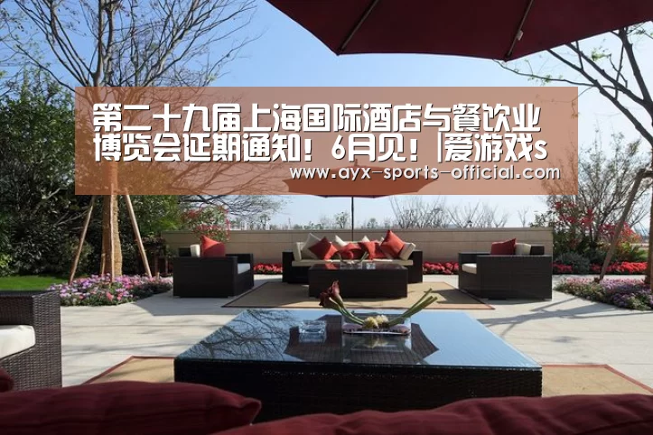 第二十九届上海国际酒店与餐饮业博览会延期通知!6月见!|爱游戏sportsapp(图2) 爱游戏sportsAPP下载