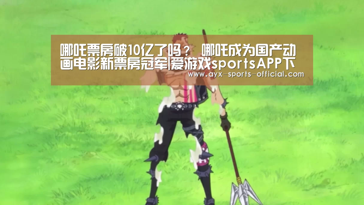 哪吒票房破10亿了吗? 哪吒成为国产动画电影新票房冠军|爱游戏sportsAPP下载(图1) 爱游戏sports官网