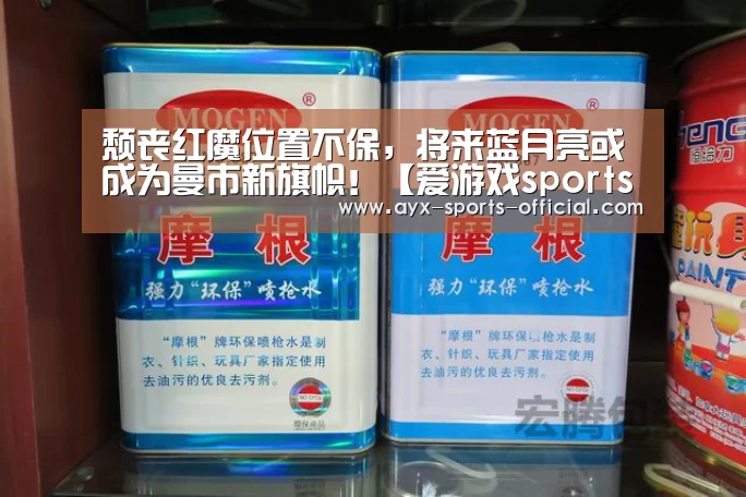 颓丧红魔位置不保,将来蓝月亮或成为曼市新旗帜!【爱游戏sportsAPP下载】(图2) 爱游戏sportsapp